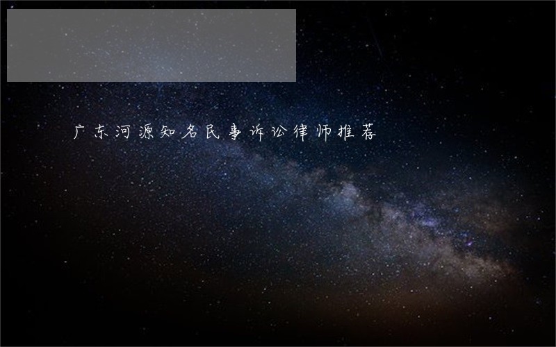 广东河源知名民事诉讼律师推荐 广东河源知名民事诉讼律师推荐