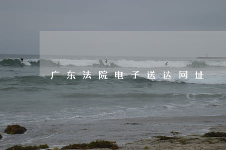 广东法院电子送达网址 广东法院电子送达网址