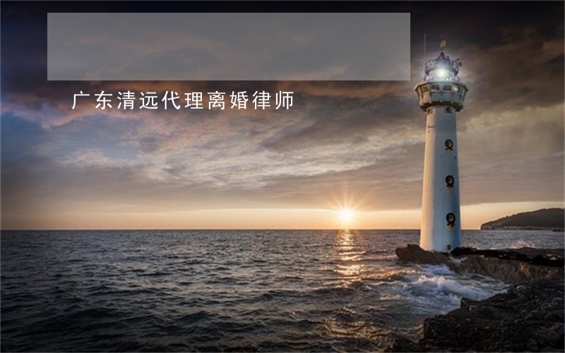 广东清远代理离婚律师 广东清远代理离婚律师