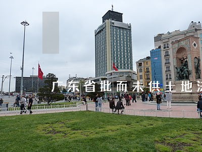 广东省批而未供土地法规 广东省批而未供土地法规