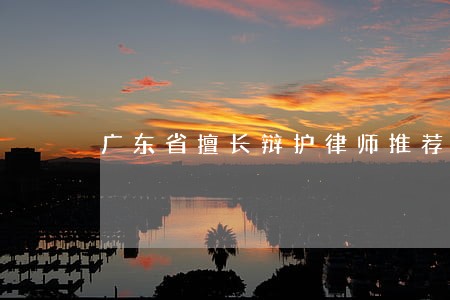 广东省擅长辩护律师推荐 广东省擅长辩护律师推荐