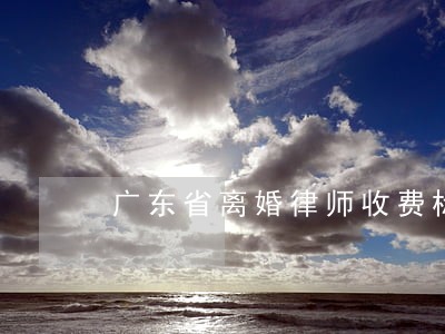 广东省离婚律师收费标准 广东省离婚律师收费标准