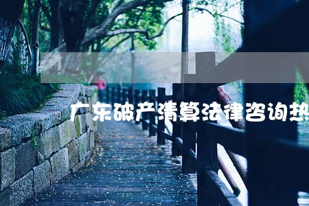 广东破产清算法律咨询热线 广东破产清算法律咨询热线