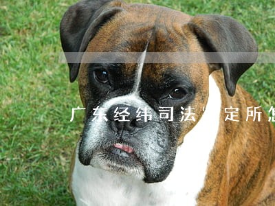 广东经纬司法鉴定所怎么样 广东经纬司法鉴定所怎么样