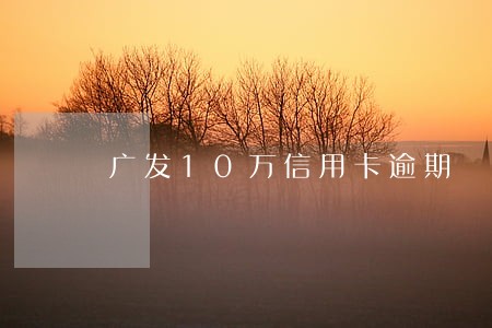 广发10万信用卡逾期 广发10万信用卡逾期