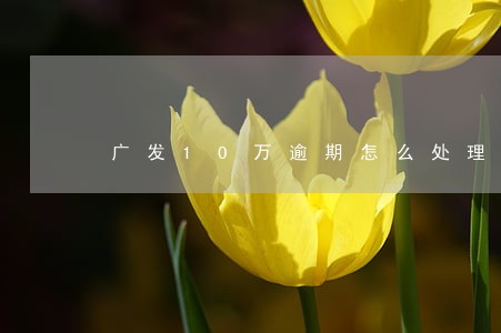 广发10万逾期怎么处理 广发10万逾期怎么处理