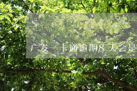 广发一卡通逾期8天会是什么结果 广发一卡通逾期8天会是什么结果