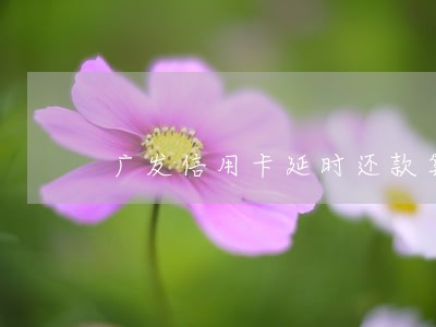 广发信用卡延时还款算逾期吗 广发信用卡延时还款算逾期吗