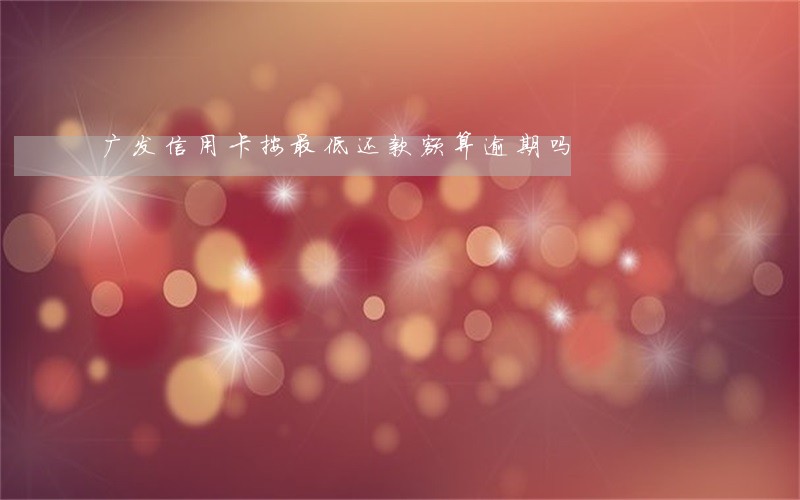 广发信用卡按最低还款额算逾期吗 广发信用卡按最低还款额算逾期吗