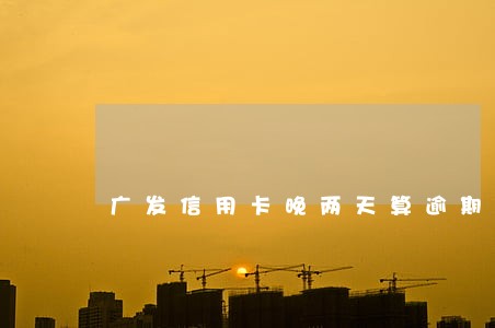 广发信用卡晚两天算逾期吗 广发信用卡晚两天算逾期吗