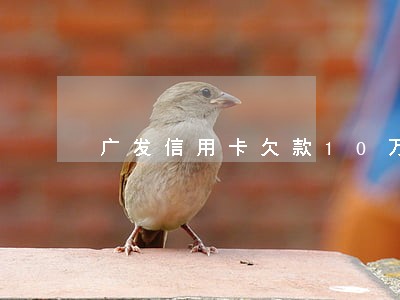 广发信用卡欠款10万逾期4年 广发信用卡欠款10万逾期4年