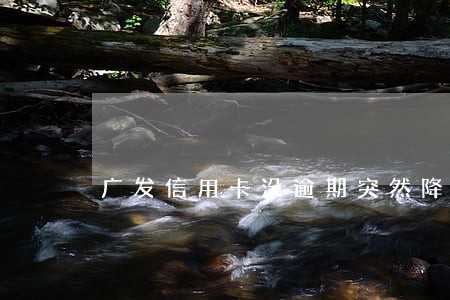 广发信用卡没逾期突然降额 广发信用卡没逾期突然降额