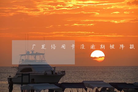 广发信用卡没逾期被降额 广发信用卡没逾期被降额
