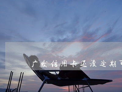 广发信用卡还没逾期可以协商吗 广发信用卡还没逾期可以协商吗