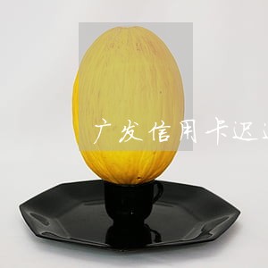 广发信用卡迟还几天算逾期 广发信用卡迟还几天算逾期