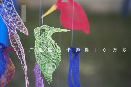 广发信用卡逾期10万多 广发信用卡逾期10万多