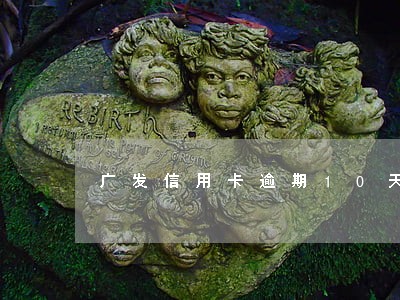 广发信用卡逾期10天扣我违约金 广发信用卡逾期10天扣我违约金