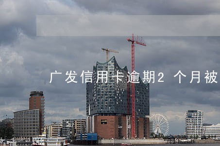 广发信用卡逾期2个月被起诉 广发信用卡逾期2个月被起诉