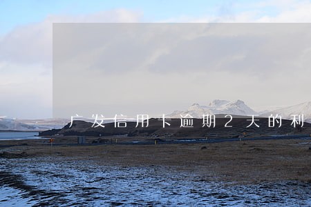 广发信用卡逾期2天的利息 广发信用卡逾期2天的利息