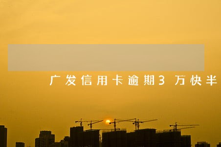 广发信用卡逾期3万快半年了 广发信用卡逾期3万快半年了