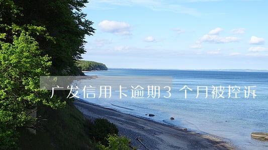 广发信用卡逾期3个月被控诉 广发信用卡逾期3个月被控诉