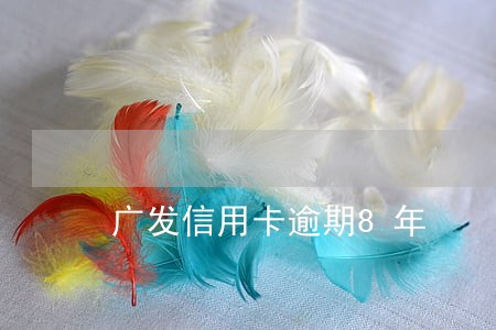 广发信用卡逾期8年 广发信用卡逾期8年