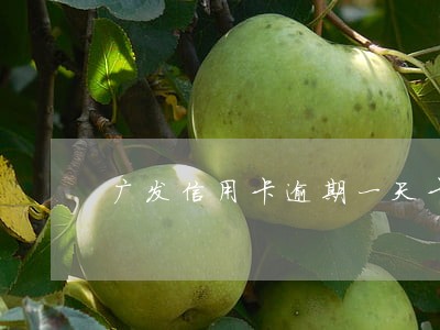 广发信用卡逾期一天卡片异常 广发信用卡逾期一天卡片异常