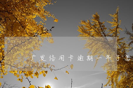 广发信用卡逾期一年了怎么处理 广发信用卡逾期一年了怎么处理