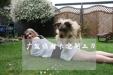 广发信用卡逾期三万 广发信用卡逾期三万
