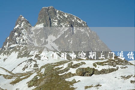 广发信用卡逾期上门追债上海 广发信用卡逾期上门追债上海