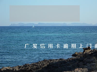 广发信用卡逾期上门追债银行 广发信用卡逾期上门追债银行