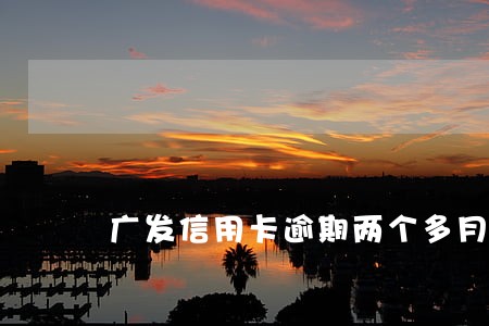 广发信用卡逾期两个多月 广发信用卡逾期两个多月