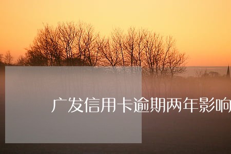 广发信用卡逾期两年影响征信吗 广发信用卡逾期两年影响征信吗