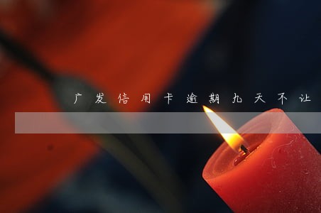 广发信用卡逾期九天不让最低还款 广发信用卡逾期九天不让最低还款