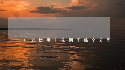 广发信用卡逾期了保全公司 广发信用卡逾期了保全公司