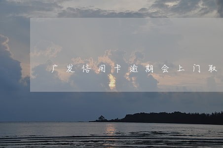 广发信用卡逾期会上门取证吗 广发信用卡逾期会上门取证吗