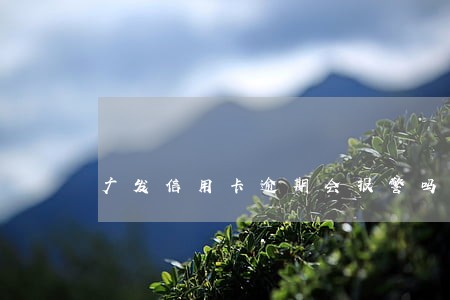 广发信用卡逾期会报警吗 广发信用卡逾期会报警吗