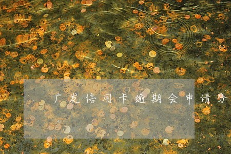 广发信用卡逾期会申请分期吗