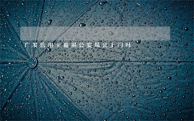 广发信用卡逾期公安局会上门吗 广发信用卡逾期公安局会上门吗