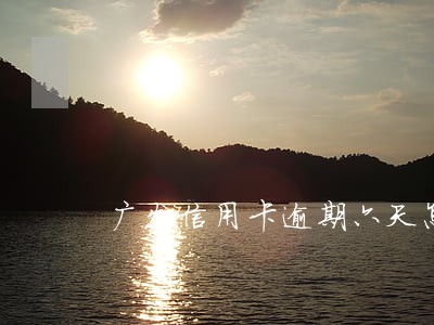 广发信用卡逾期六天怎么办 广发信用卡逾期六天怎么办