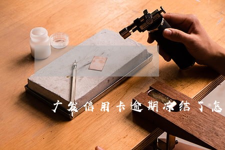 广发信用卡逾期冻结了怎么解冻 广发信用卡逾期冻结了怎么解冻