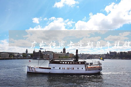 广发信用卡逾期几年核销 广发信用卡逾期几年核销