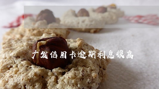 广发信用卡逾期利息很高 广发信用卡逾期利息很高