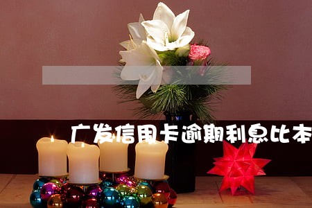 广发信用卡逾期利息比本金多 广发信用卡逾期利息比本金多