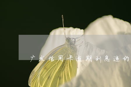 广发信用卡逾期利息违约金 广发信用卡逾期利息违约金
