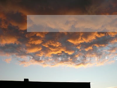 广发信用卡逾期到单位走访 广发信用卡逾期到单位走访