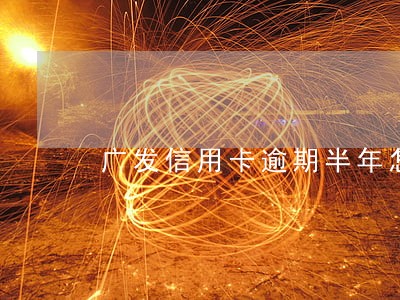 广发信用卡逾期半年怎么办 广发信用卡逾期半年怎么办