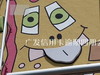 广发信用卡逾期四期会怎样 广发信用卡逾期四期会怎样