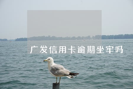 广发信用卡逾期坐牢吗 广发信用卡逾期坐牢吗