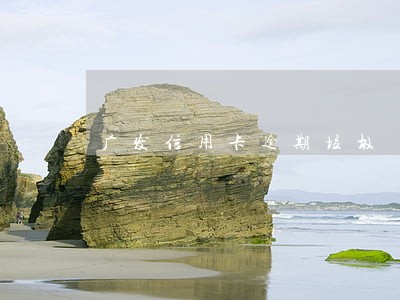 广发信用卡逾期垃圾 广发信用卡逾期垃圾